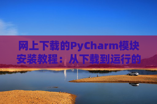 网上下载的PyCharm模块安装教程：从下载到运行的全流程